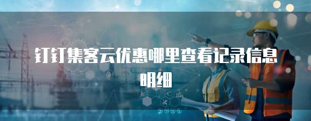 钉钉集客云优惠哪里查看记录信息明细
