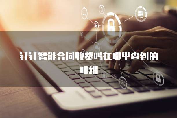 钉钉智能合同收费吗在哪里查到的明细