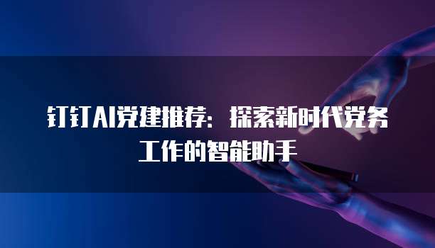 钉钉AI党建推荐:探索新时代党务工作的智能助手