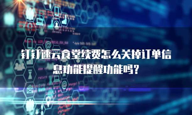 钉钉速云食堂续费怎么关掉订单信息功能提醒功能吗?