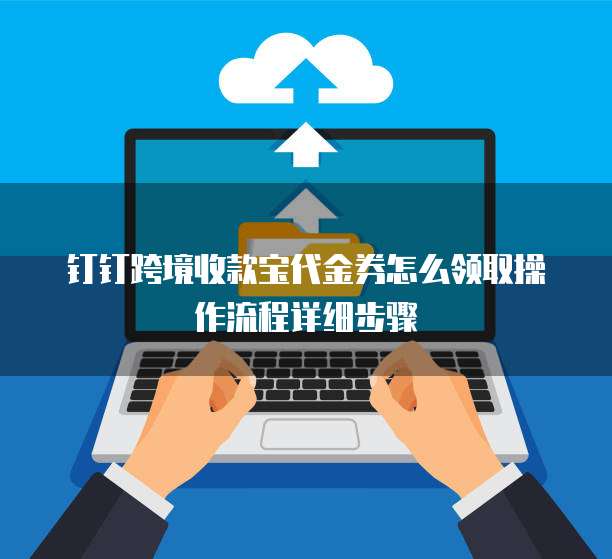钉钉跨境收款宝代金券怎么领取操作流程详细步骤