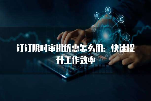 钉钉限时审批优惠怎么用:快速提升工作效率