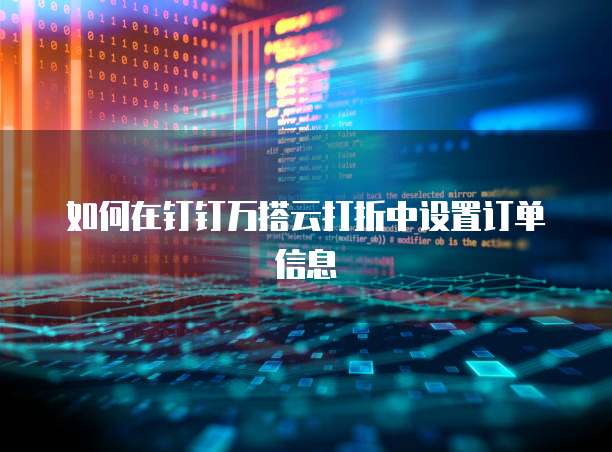 如何在钉钉万搭云打折中设置订单信息