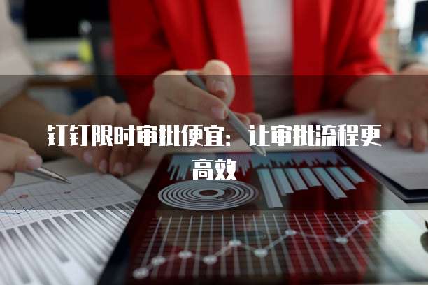 钉钉限时审批便宜:让审批流程更高效