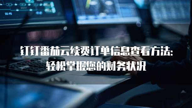 钉钉番茄云续费订单信息查看方法：轻松掌握您的财务状况
