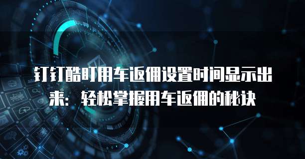 钉钉酷盯用车返佣设置时间显示出来:轻松掌握用车返佣的秘诀