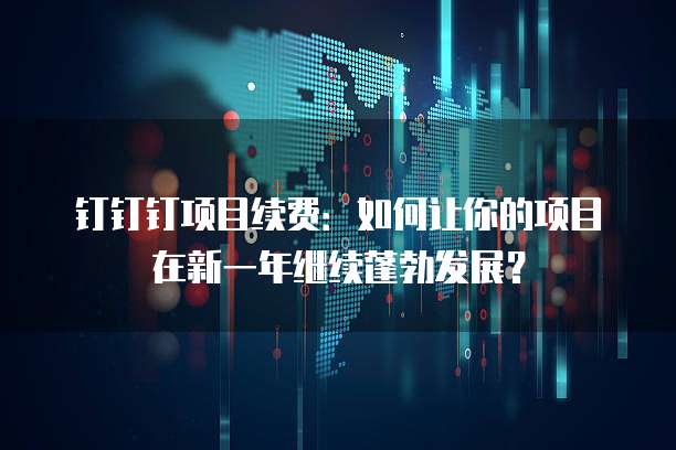 钉钉钉项目续费:如何让你的项目在新一年继续蓬勃发展?