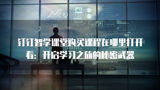 钉钉智学课堂购买课程在哪里打开看:开启学习之旅的秘密武器