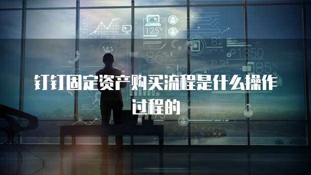 钉钉固定资产购买流程是什么操作过程的