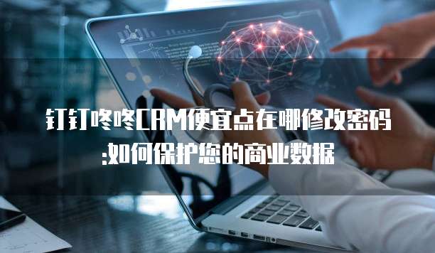 钉钉咚咚CRM便宜点在哪修改密码:如何保护您的商业数据