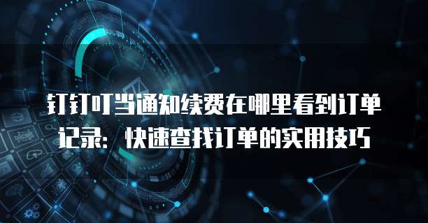 钉钉叮当通知续费在哪里看到订单记录：快速查找订单的实用技巧