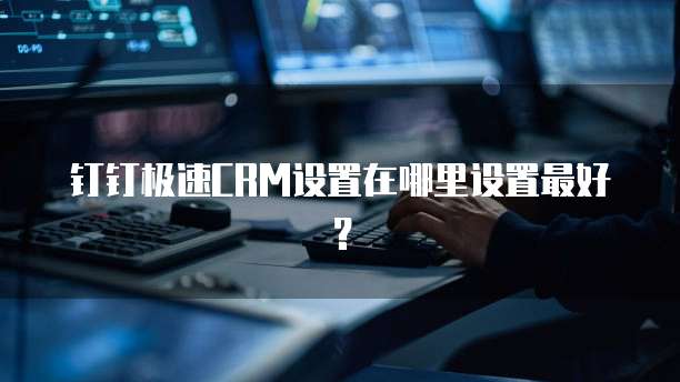 钉钉极速CRM设置在哪里设置最好?