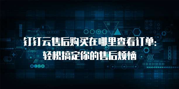 钉钉云售后购买在哪里查看订单:轻松搞定你的售后烦恼