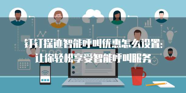 钉钉探迹智能呼叫优惠怎么设置:让你轻松享受智能呼叫服务