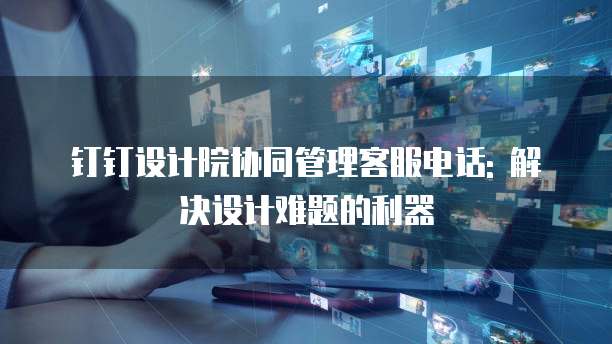 钉钉设计院协同管理客服电话: 解决设计难题的利器