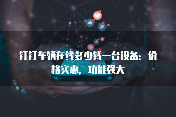 钉钉车辆在线多少钱一台设备:价格实惠,功能强大