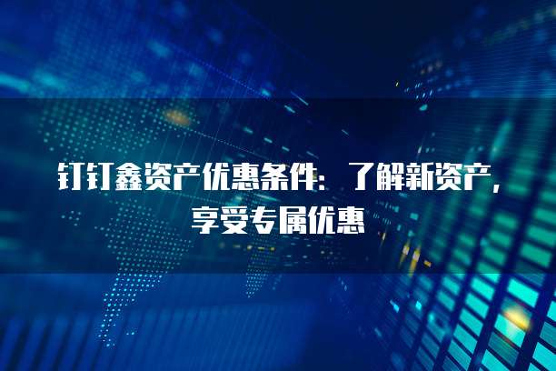 钉钉鑫资产优惠条件:了解新资产,享受专属优惠