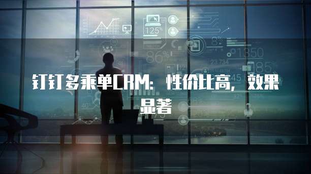 钉钉多乘单CRM:性价比高,效果显著