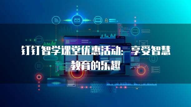 钉钉智学课堂优惠活动:享受智慧教育的乐趣
