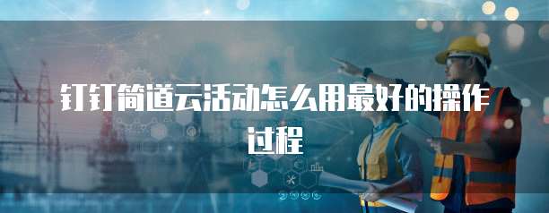 钉钉简道云活动怎么用最好的操作过程
