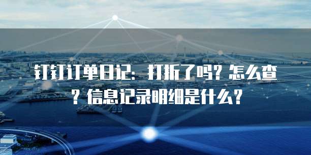 钉钉订单日记:打折了吗?怎么查?信息记录明细是什么?