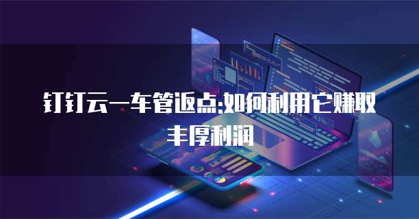 钉钉云一车管返点:如何利用它赚取丰厚利润