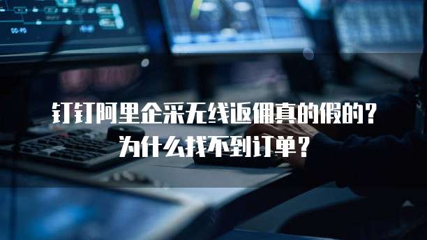 钉钉阿里企采无线返佣真的假的?为什么找不到订单?