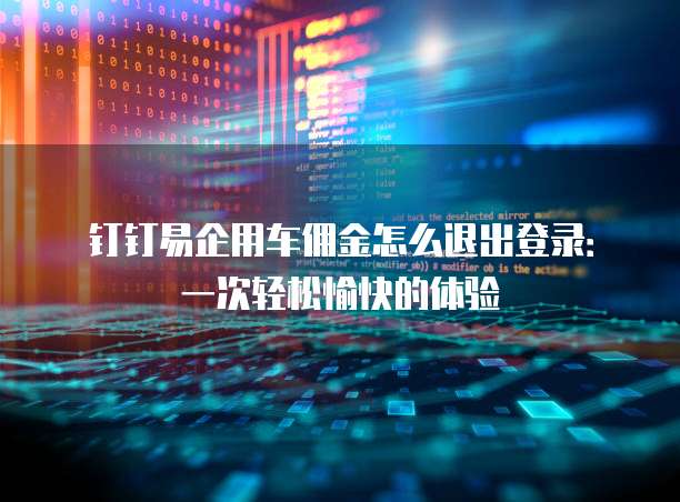 钉钉易企用车佣金怎么退出登录：一次轻松愉快的体验