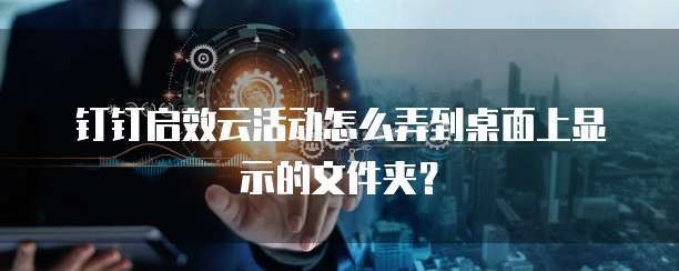 钉钉启效云活动怎么弄到桌面上显示的文件夹?