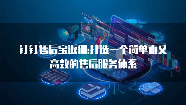 钉钉售后宝返佣:打造一个简单而又高效的售后服务体系
