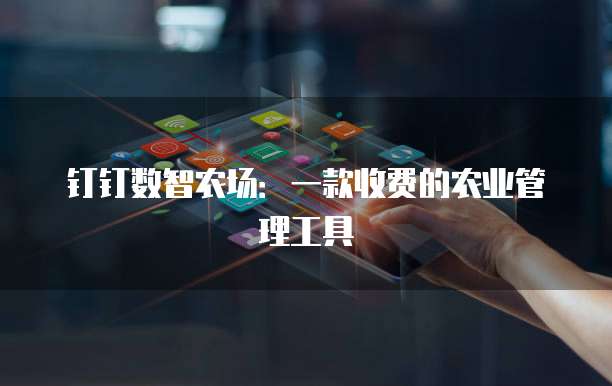 钉钉数智农场:一款收费的农业管理工具