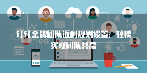 钉钉金牌团队返利规则设置：轻松实现团队共赢