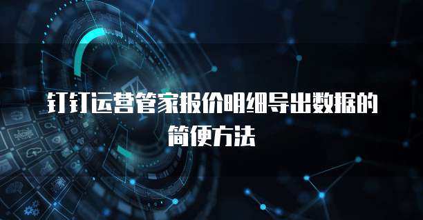 钉钉运营管家报价明细导出数据的简便方法