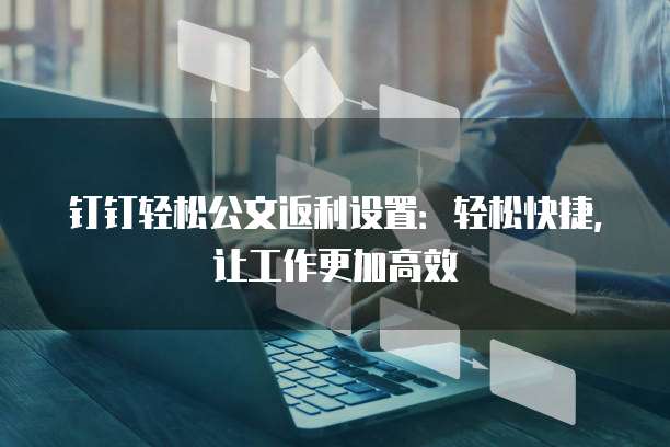 钉钉轻松公文返利设置:轻松快捷,让工作更加高效