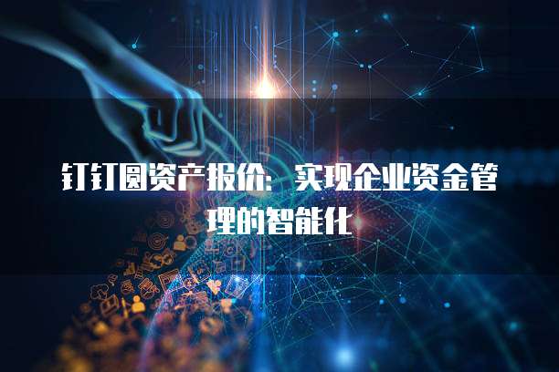 钉钉圆资产报价:实现企业资金管理的智能化