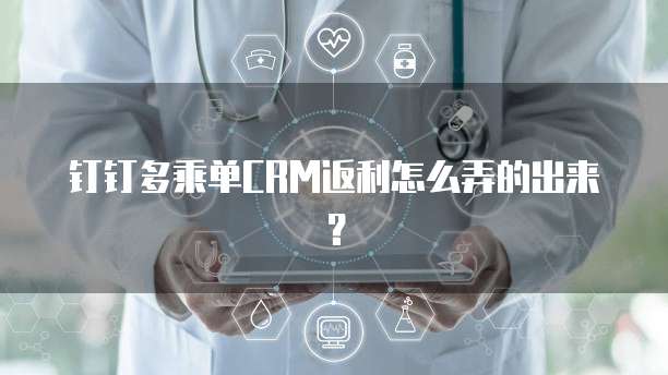 钉钉多乘单CRM返利怎么弄的出来?