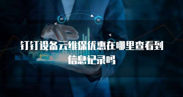 钉钉设备云维保优惠在哪里查看到信息记录吗