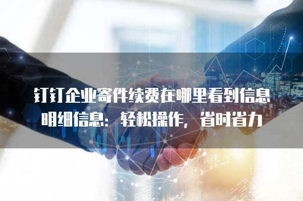 钉钉企业寄件续费在哪里看到信息明细信息:轻松操作,省时省力