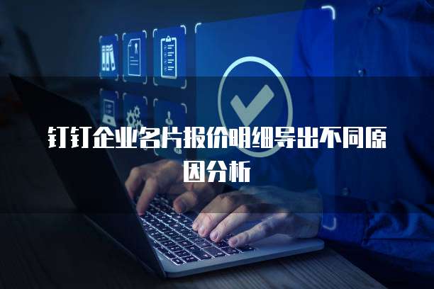 钉钉企业名片报价明细导出不同原因分析