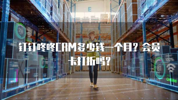 钉钉咚咚CRM多少钱一个月?会员卡打折吗?