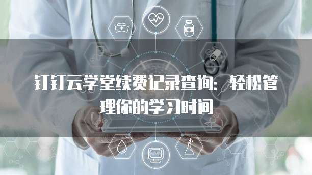 钉钉云学堂续费记录查询：轻松管理你的学习时间