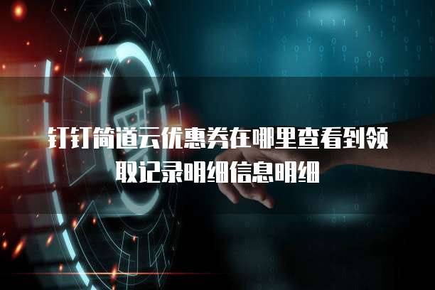 钉钉简道云优惠券在哪里查看到领取记录明细信息明细
