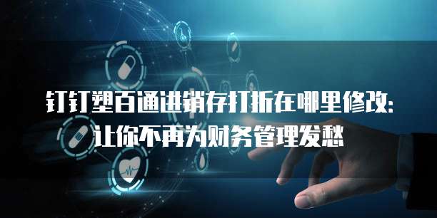 钉钉塑百通进销存打折在哪里修改:让你不再为财务管理发愁