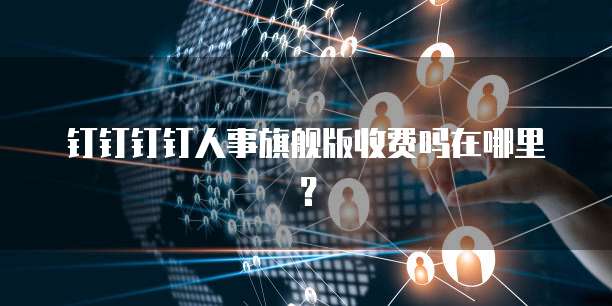 钉钉钉钉人事旗舰版收费吗在哪里?