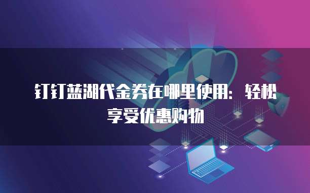 钉钉蓝湖代金券在哪里使用:轻松享受优惠购物