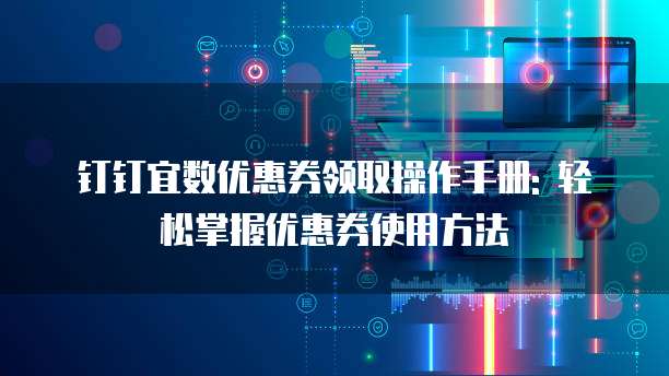 钉钉宜数优惠券领取操作手册: 轻松掌握优惠券使用方法
