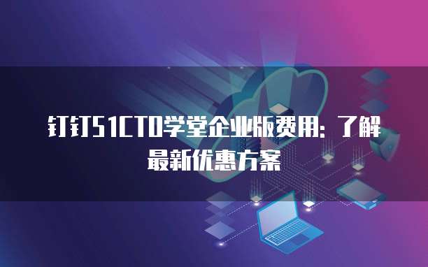 钉钉51CTO学堂企业版费用: 了解最新优惠方案