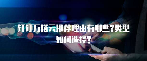 钉钉万搭云推荐理由有哪些?类型如何选择?