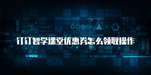 钉钉智学课堂优惠券怎么领取操作