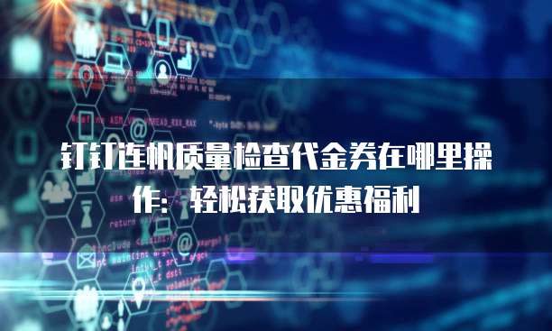 钉钉连帆质量检查代金券在哪里操作:轻松获取优惠福利